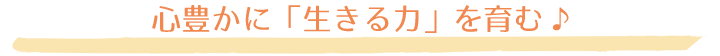 心豊かに「生きる力」を育む